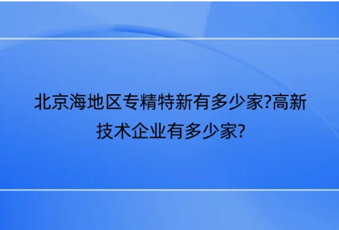 北京海地區(qū)專精特新有多少家?高新技術(shù)企業(yè)有多少家?