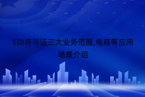 EDI許可證三大業(yè)務(wù)范圍,電商等應(yīng)用場(chǎng)景介紹