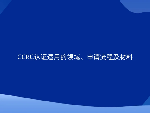 CCRC認(rèn)證適用的領(lǐng)域、申請流程及材料