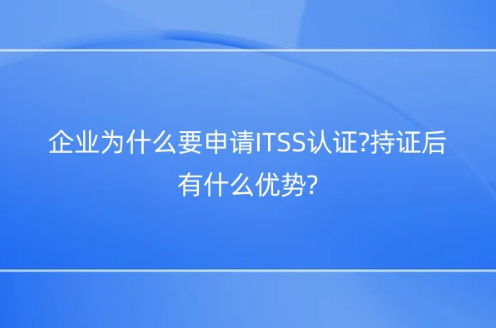 企業(yè)為什么要申請ITSS認證?持證后有什么優(yōu)勢?