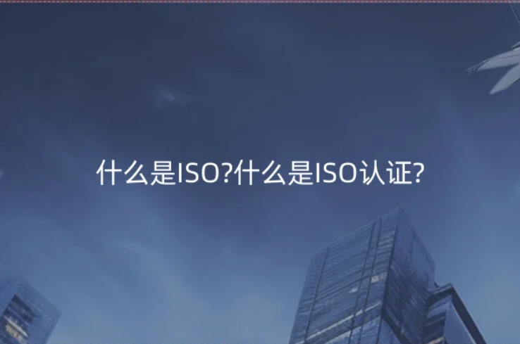 什么是ISO?什么是ISO認(rèn)證?好處是什么?