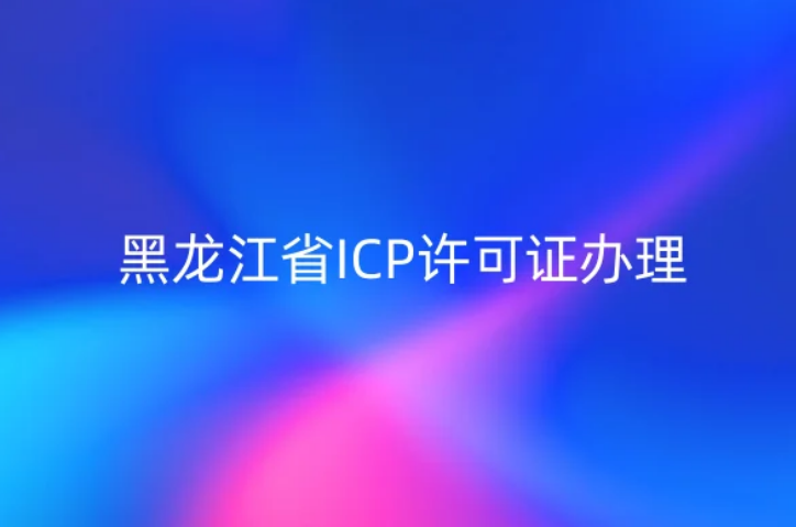 黑龍江省ICP許可證怎么辦理?23年流程材料及條件明細表