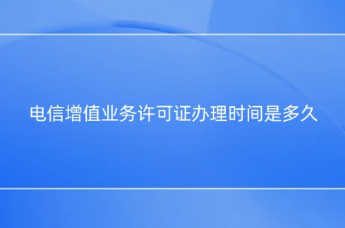 電信增值業(yè)務許可證辦理時間是多久?