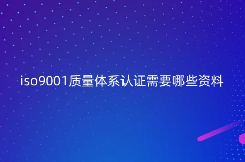 iso9001質(zhì)量體系認證需要哪些資料