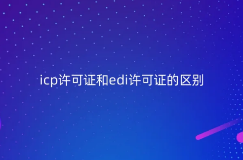 icp許可證和edi許可證的區(qū)別?可以一起辦理嗎?