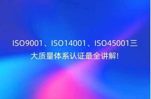 ISO9001、ISO14001、ISO45001三大質(zhì)量體系認(rèn)證最全講解!