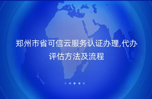 鄭州市省可信云服務(wù)認(rèn)證辦理,代辦評(píng)估方法及流程詳解