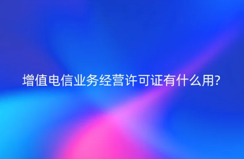 增值電信業(yè)務(wù)經(jīng)營(yíng)許可證有什么用?