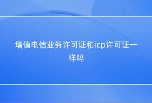 增值電信業(yè)務(wù)許可證和icp許可證一樣嗎?區(qū)別是什么?