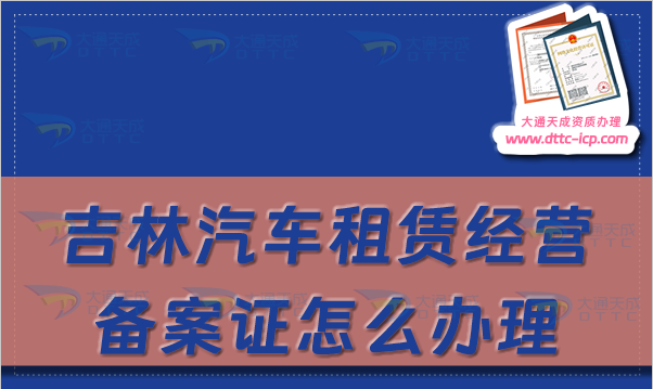 吉林汽車租賃經(jīng)營(yíng)備案證怎么辦理(長(zhǎng)春延邊四平市申請(qǐng)流程及材料指南)