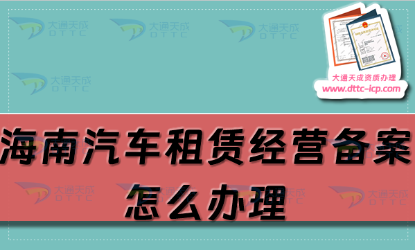 海南汽車租賃經(jīng)營備案證怎么辦理(?？谌齺喪猩暾?qǐng)流程及材料明細(xì))